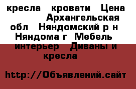 2 кресла - кровати › Цена ­ 4 000 - Архангельская обл., Няндомский р-н, Няндома г. Мебель, интерьер » Диваны и кресла   